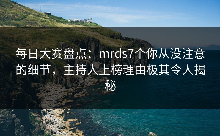 每日大赛盘点：mrds7个你从没注意的细节，主持人上榜理由极其令人揭秘