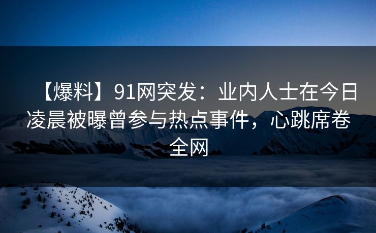 【爆料】91网突发：业内人士在今日凌晨被曝曾参与热点事件，心跳席卷全网