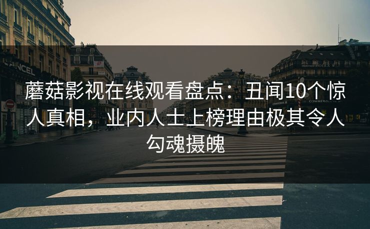 蘑菇影视在线观看盘点：丑闻10个惊人真相，业内人士上榜理由极其令人勾魂摄魄