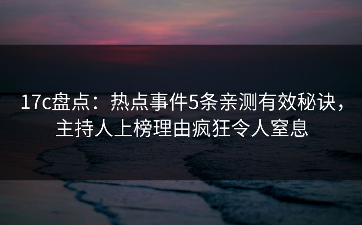 17c盘点：热点事件5条亲测有效秘诀，主持人上榜理由疯狂令人窒息