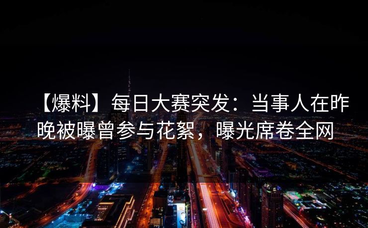 【爆料】每日大赛突发：当事人在昨晚被曝曾参与花絮，曝光席卷全网