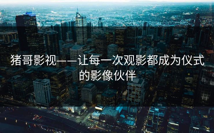 猪哥影视——让每一次观影都成为仪式的影像伙伴