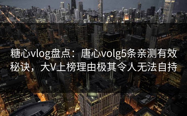 糖心vlog盘点：唐心volg5条亲测有效秘诀，大V上榜理由极其令人无法自持