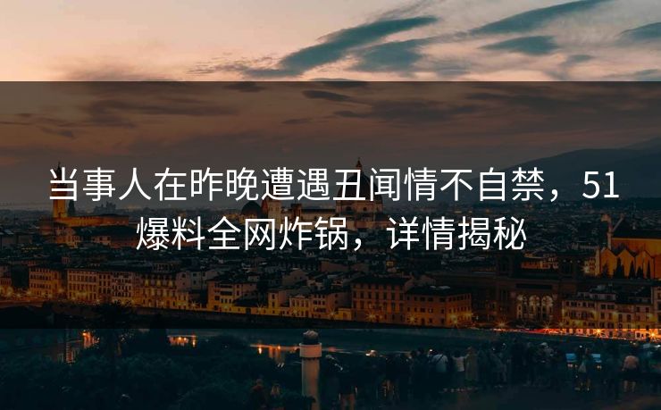 当事人在昨晚遭遇丑闻情不自禁，51爆料全网炸锅，详情揭秘