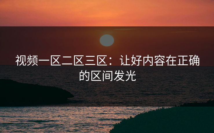 视频一区二区三区：让好内容在正确的区间发光