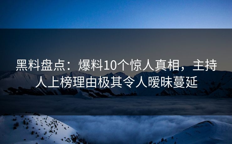黑料盘点：爆料10个惊人真相，主持人上榜理由极其令人暧昧蔓延
