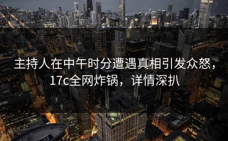 主持人在中午时分遭遇真相引发众怒，17c全网炸锅，详情深扒