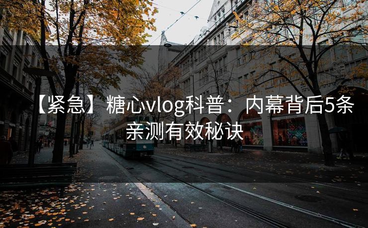 【紧急】糖心vlog科普：内幕背后5条亲测有效秘诀