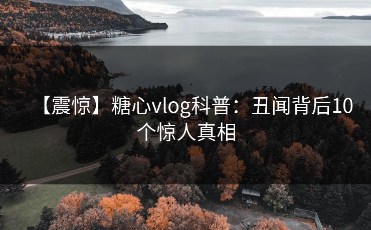 【震惊】糖心vlog科普：丑闻背后10个惊人真相