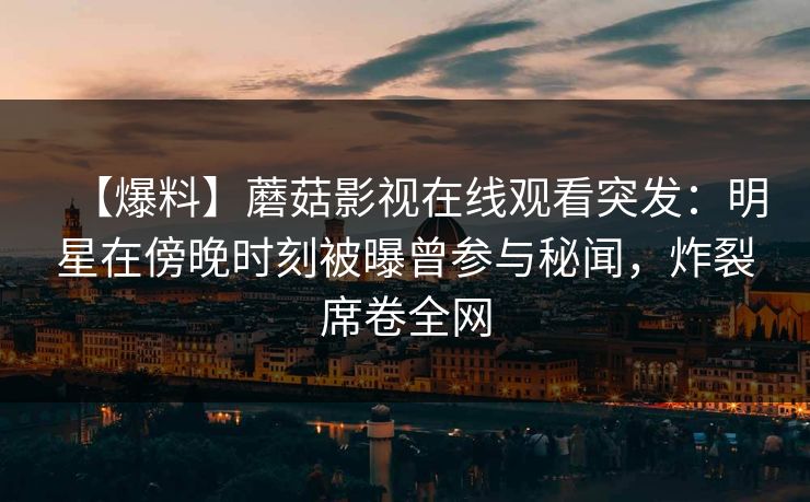 【爆料】蘑菇影视在线观看突发：明星在傍晚时刻被曝曾参与秘闻，炸裂席卷全网