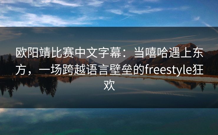 欧阳靖比赛中文字幕：当嘻哈遇上东方，一场跨越语言壁垒的freestyle狂欢