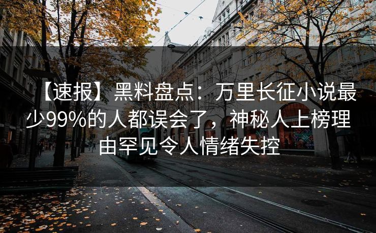 【速报】黑料盘点：万里长征小说最少99%的人都误会了，神秘人上榜理由罕见令人情绪失控