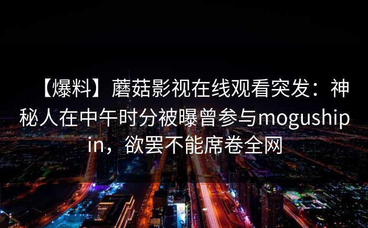 【爆料】蘑菇影视在线观看突发：神秘人在中午时分被曝曾参与mogushipin，欲罢不能席卷全网