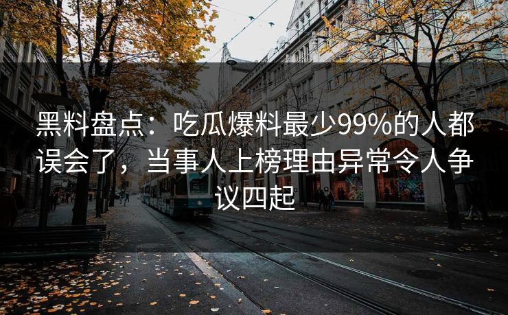 黑料盘点：吃瓜爆料最少99%的人都误会了，当事人上榜理由异常令人争议四起