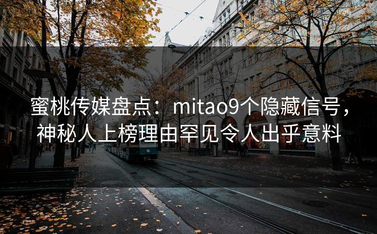 蜜桃传媒盘点:mitao9个隐藏信号,神秘人上榜理由罕见令人出乎意料 蜜桃传媒盘点:mitao9个隐藏信号,神秘人上榜理由罕见令人出乎意料