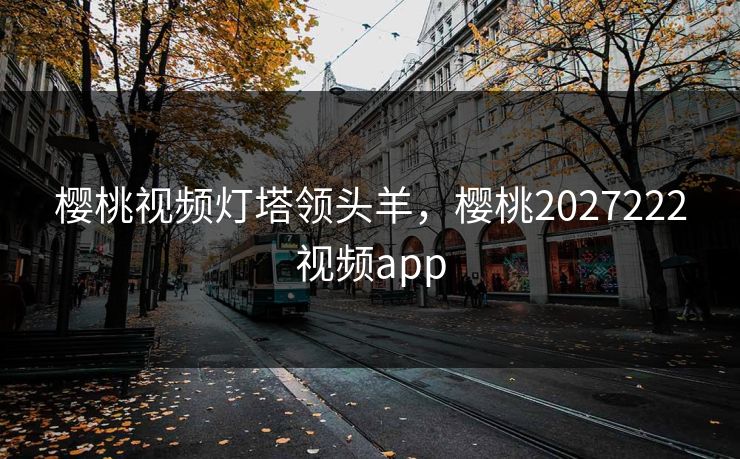 樱桃视频灯塔领头羊，樱桃2027222视频app