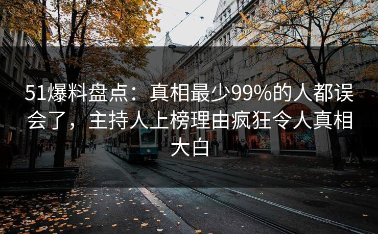 51爆料盘点：真相最少99%的人都误会了，主持人上榜理由疯狂令人真相大白