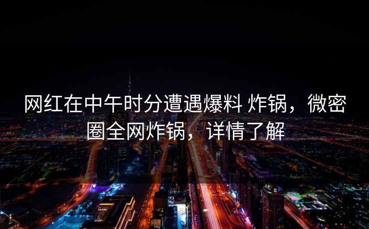 网红在中午时分遭遇爆料 炸锅，微密圈全网炸锅，详情了解