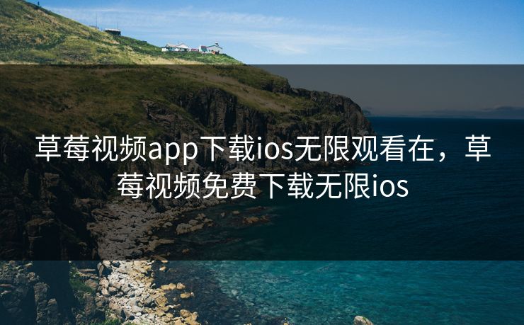 草莓视频app下载ios无限观看在，草莓视频免费下载无限ios