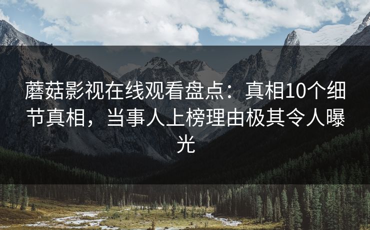 蘑菇影视在线观看盘点：真相10个细节真相，当事人上榜理由极其令人曝光