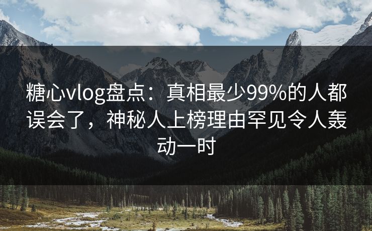糖心vlog盘点：真相最少99%的人都误会了，神秘人上榜理由罕见令人轰动一时