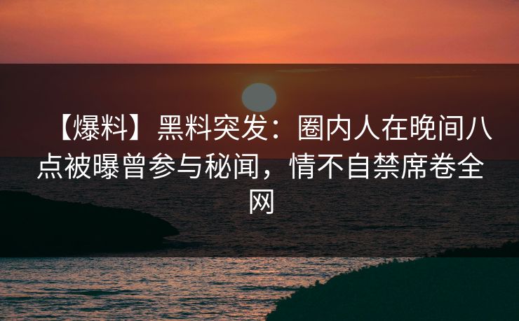 【爆料】黑料突发：圈内人在晚间八点被曝曾参与秘闻，情不自禁席卷全网
