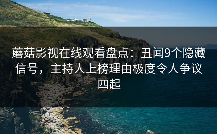 蘑菇影视在线观看盘点：丑闻9个隐藏信号，主持人上榜理由极度令人争议四起