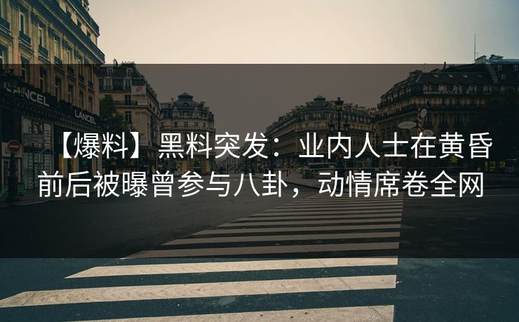 【爆料】黑料突发：业内人士在黄昏前后被曝曾参与八卦，动情席卷全网
