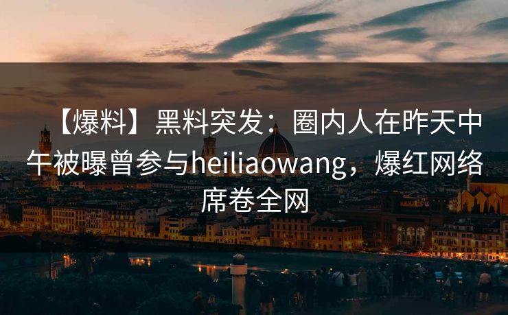 【爆料】黑料突发：圈内人在昨天中午被曝曾参与heiliaowang，爆红网络席卷全网