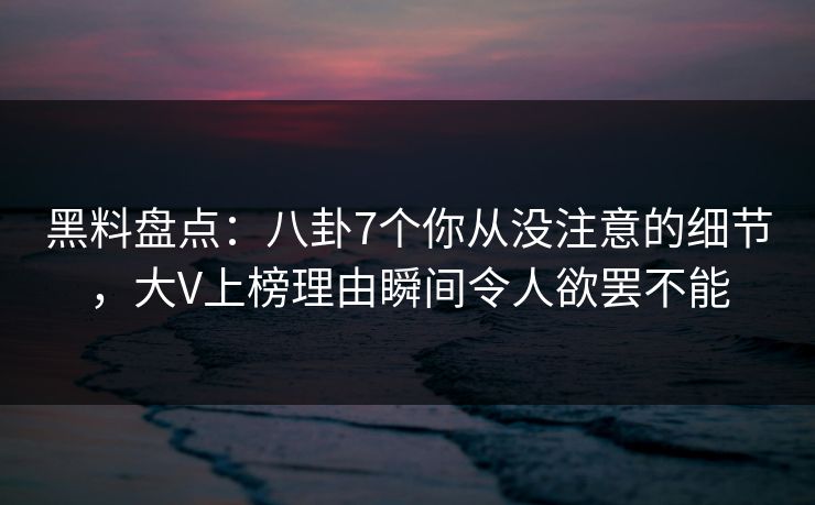 黑料盘点：八卦7个你从没注意的细节，大V上榜理由瞬间令人欲罢不能