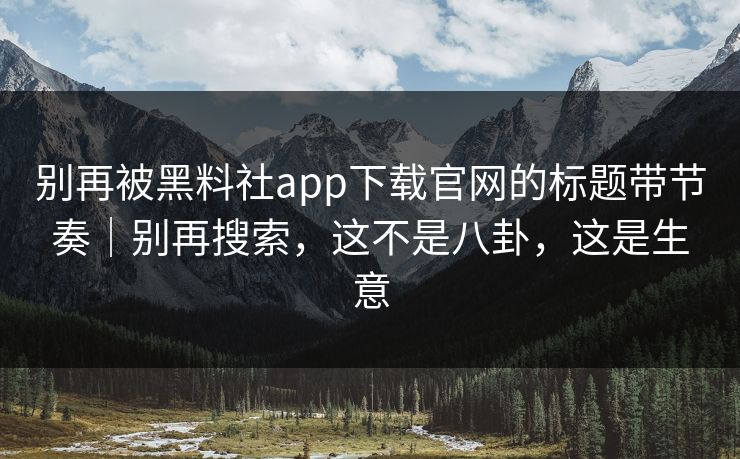 别再被黑料社app下载官网的标题带节奏｜别再搜索，这不是八卦，这是生意