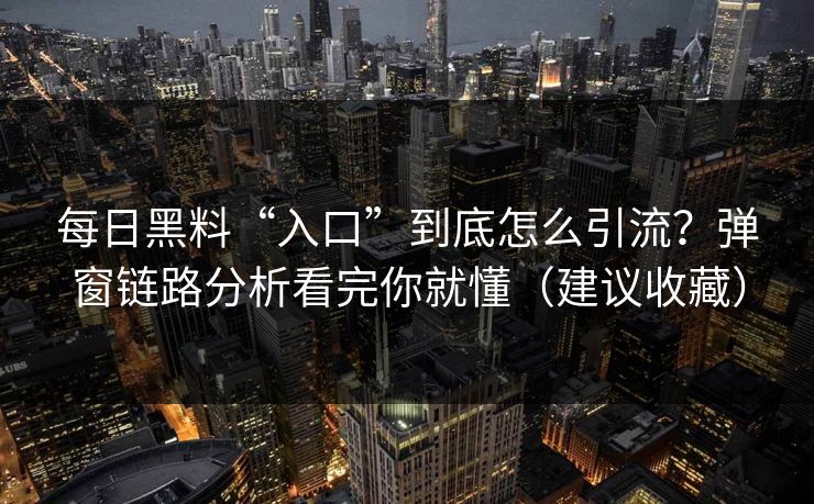 每日黑料“入口”到底怎么引流？弹窗链路分析看完你就懂（建议收藏）