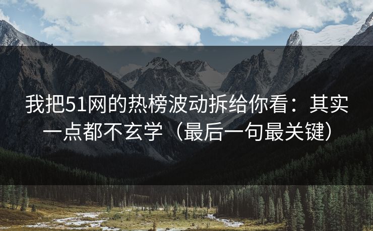 我把51网的热榜波动拆给你看：其实一点都不玄学（最后一句最关键）