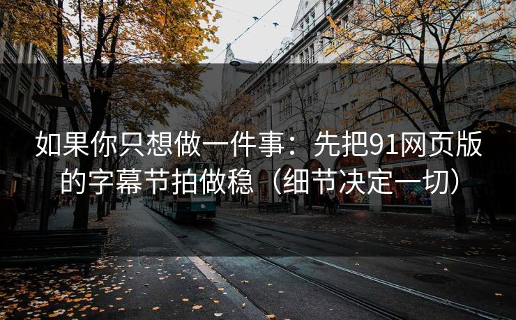 如果你只想做一件事：先把91网页版的字幕节拍做稳（细节决定一切）