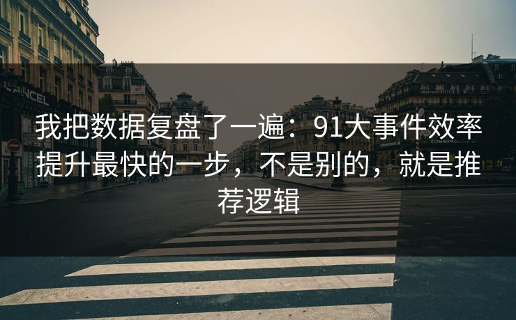 我把数据复盘了一遍：91大事件效率提升最快的一步，不是别的，就是推荐逻辑