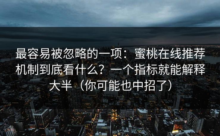 最容易被忽略的一项：蜜桃在线推荐机制到底看什么？一个指标就能解释大半（你可能也中招了）