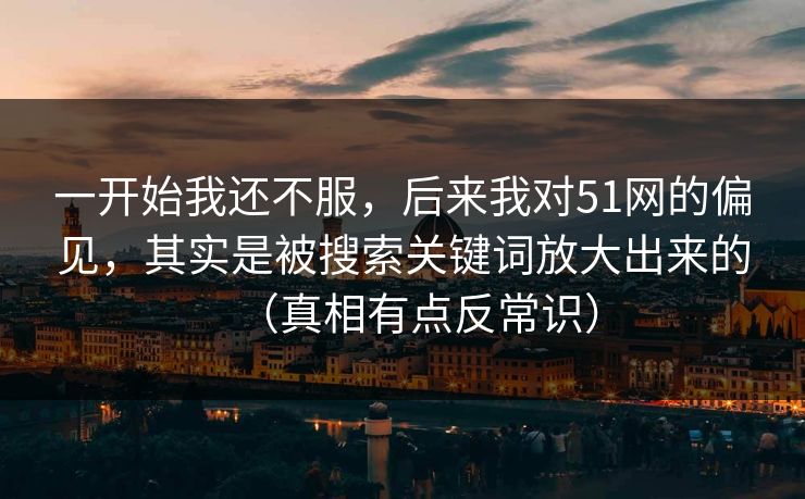 一开始我还不服，后来我对51网的偏见，其实是被搜索关键词放大出来的（真相有点反常识）