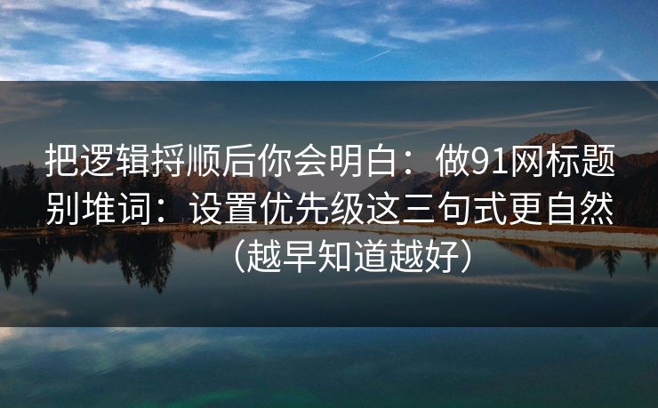 把逻辑捋顺后你会明白：做91网标题别堆词：设置优先级这三句式更自然（越早知道越好）