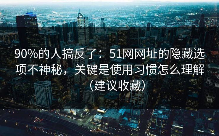 90%的人搞反了：51网网址的隐藏选项不神秘，关键是使用习惯怎么理解（建议收藏）