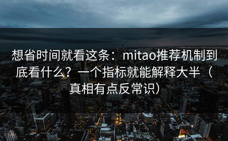想省时间就看这条：mitao推荐机制到底看什么？一个指标就能解释大半（真相有点反常识）