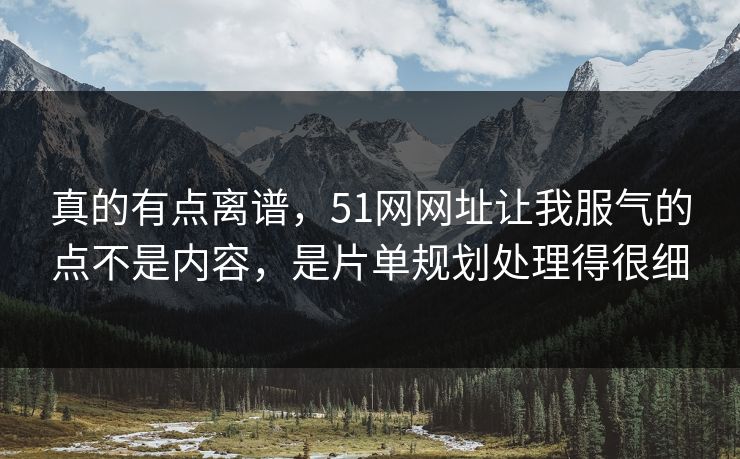 真的有点离谱，51网网址让我服气的点不是内容，是片单规划处理得很细