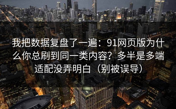 我把数据复盘了一遍：91网页版为什么你总刷到同一类内容？多半是多端适配没弄明白（别被误导）