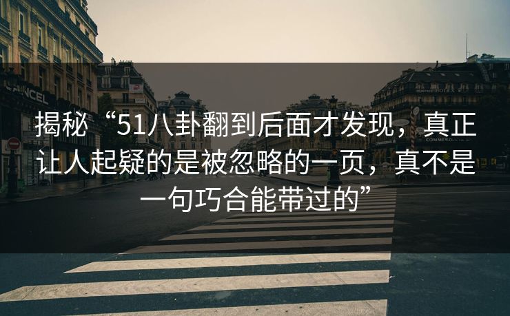 揭秘“51八卦翻到后面才发现，真正让人起疑的是被忽略的一页，真不是一句巧合能带过的”