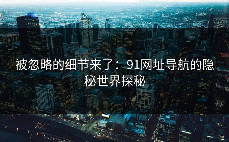 被忽略的细节来了：91网址导航的隐秘世界探秘