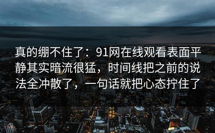 真的绷不住了：91网在线观看表面平静其实暗流很猛，时间线把之前的说法全冲散了，一句话就把心态拧住了