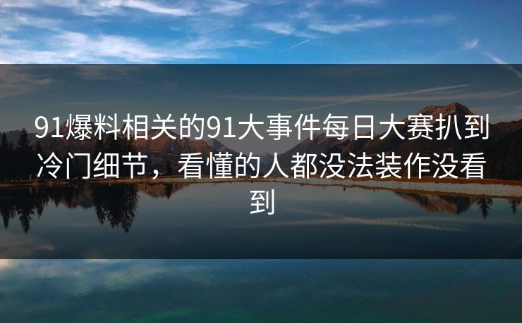 91爆料相关的91大事件每日大赛扒到冷门细节，看懂的人都没法装作没看到